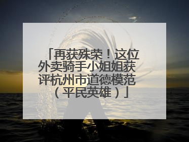 再获殊荣！这位外卖骑手小姐姐获评杭州市道德模范（平民英雄）