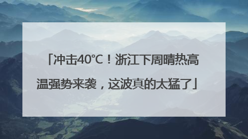 冲击40℃！浙江下周晴热高温强势来袭，这波真的太猛了