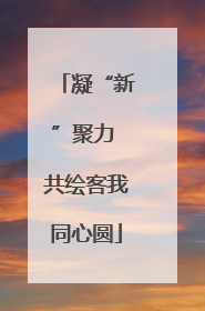 凝“新”聚力 共绘客我同心圆