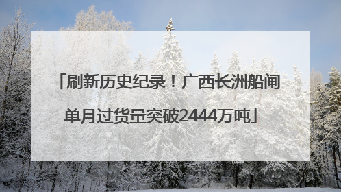 刷新历史纪录！广西长洲船闸单月过货量突破2444万吨