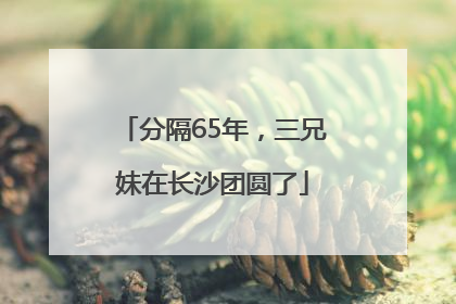 分隔65年，三兄妹在长沙团圆了