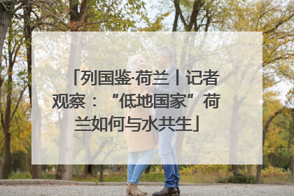 列国鉴·荷兰丨记者观察：“低地国家”荷兰如何与水共生