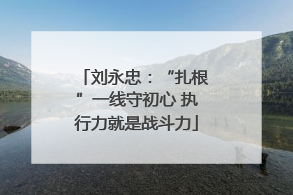 刘永忠：“扎根”一线守初心 执行力就是战斗力