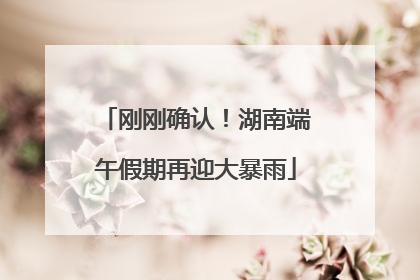 刚刚确认！湖南端午假期再迎大暴雨