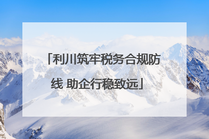 利川筑牢税务合规防线 助企行稳致远
