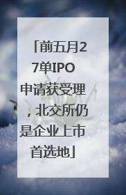 前五月27单IPO申请获受理，北交所仍是企业上市首选地