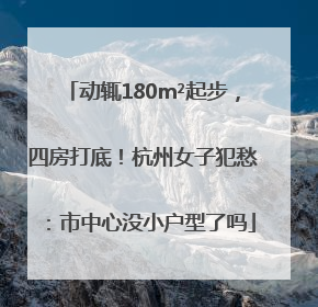 动辄180m²起步，四房打底！杭州女子犯愁：市中心没小户型了吗