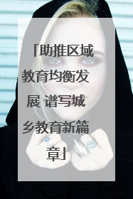 助推区域教育均衡发展 谱写城乡教育新篇章