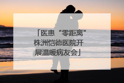 医患“零距离” 株洲恺德医院开展温暖病友会