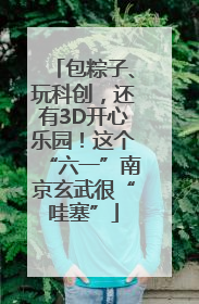 包粽子、玩科创，还有3D开心乐园！这个“六一”南京玄武很“哇塞”