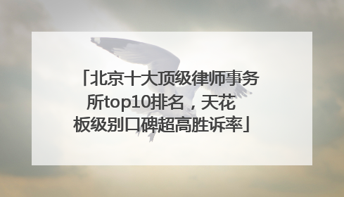 北京十大顶级律师事务所top10排名，天花板级别口碑超高胜诉率