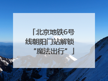 北京地铁6号线朝阳门站解锁“魔法出行”