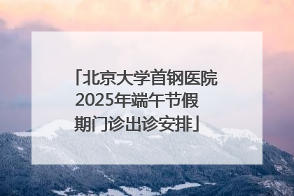 北京大学首钢医院2025年端午节假期门诊出诊安排