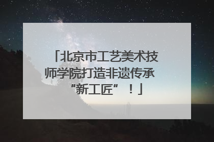 北京市工艺美术技师学院打造非遗传承“新工匠”！