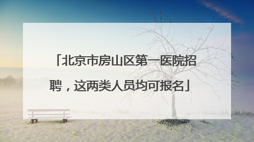 北京市房山区第一医院招聘，这两类人员均可报名