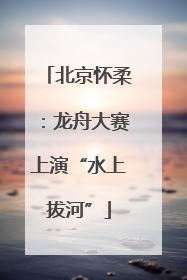 北京怀柔：龙舟大赛上演“水上拔河”