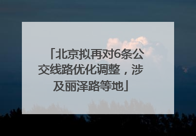 北京拟再对6条公交线路优化调整，涉及丽泽路等地