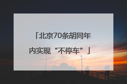 北京70条胡同年内实现“不停车”