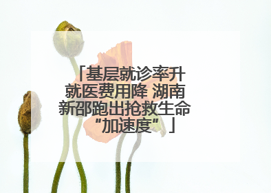 基层就诊率升 就医费用降 湖南新邵跑出抢救生命“加速度”