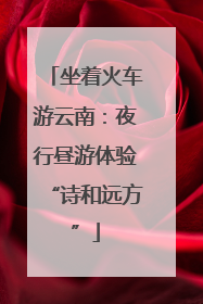 坐着火车游云南：夜行昼游体验“诗和远方”
