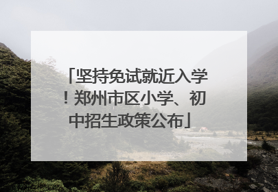 坚持免试就近入学！郑州市区小学、初中招生政策公布