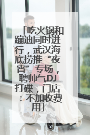 吃火锅和蹦迪同时进行，武汉海底捞推“夜宵”专场，聘帅气DJ打碟，门店：不加收费用
