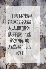 吉林市昌邑区退役军人志愿服务队开展“迷彩护航·助力高考”活动