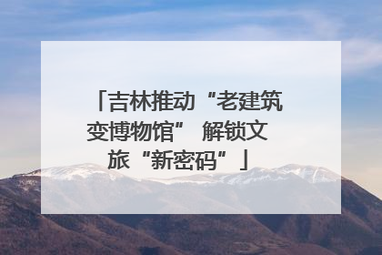 吉林推动“老建筑变博物馆” 解锁文旅“新密码”