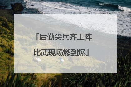 后勤尖兵齐上阵 比武现场燃到爆