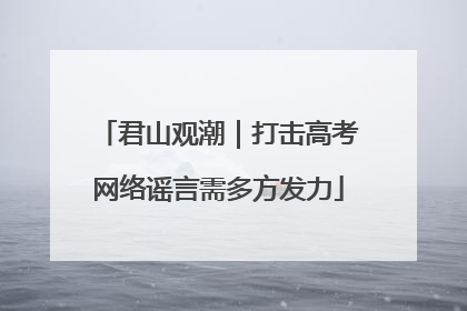 君山观潮｜打击高考网络谣言需多方发力