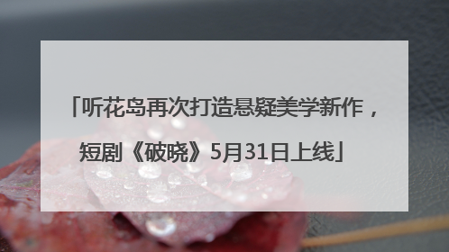 听花岛再次打造悬疑美学新作，短剧《破晓》5月31日上线