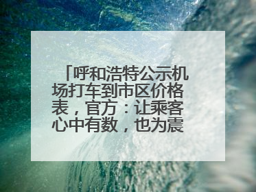 呼和浩特公示机场打车到市区价格表，官方：让乘客心中有数，也为震慑某些司机