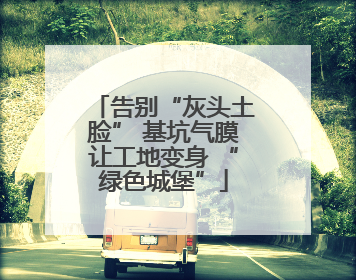 告别“灰头土脸” 基坑气膜让工地变身 “绿色城堡”