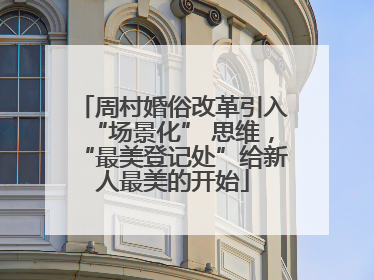 周村婚俗改革引入“场景化” 思维，“最美登记处”给新人最美的开始