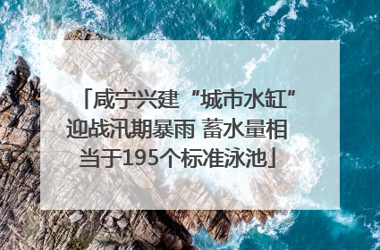 咸宁兴建“城市水缸”迎战汛期暴雨 蓄水量相当于195个标准泳池