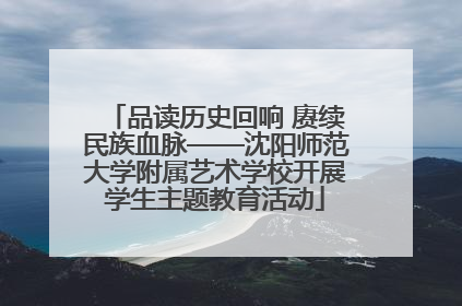 品读历史回响 赓续民族血脉——沈阳师范大学附属艺术学校开展学生主题教育活动