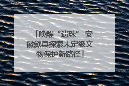 唤醒“遗珠” 安徽歙县探索未定级文物保护新路径