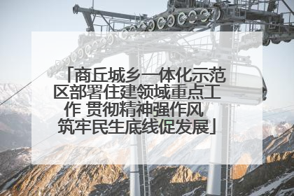 商丘城乡一体化示范区部署住建领域重点工作 贯彻精神强作风 筑牢民生底线促发展