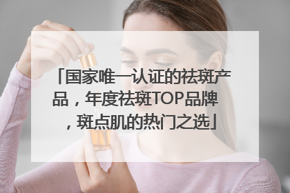 国家唯一认证的祛斑产品，年度祛斑TOP品牌，斑点肌的热门之选