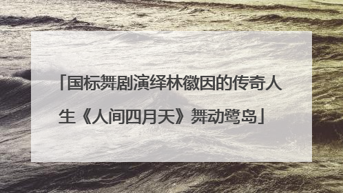 国标舞剧演绎林徽因的传奇人生《人间四月天》舞动鹭岛