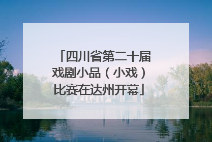 四川省第二十届戏剧小品（小戏）比赛在达州开幕