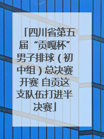 四川省第五届“贡嘎杯”男子排球（初中组）总决赛开赛 自贡这支队伍打进半决赛