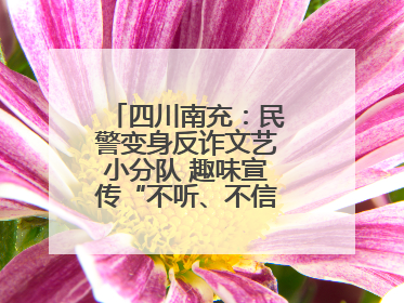 四川南充：民警变身反诈文艺小分队 趣味宣传“不听、不信、不转账！”