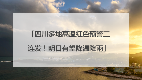 四川多地高温红色预警三连发！明日有望降温降雨