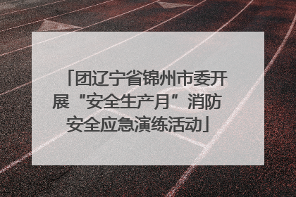 团辽宁省锦州市委开展“安全生产月”消防安全应急演练活动