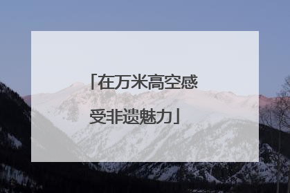 在万米高空感受非遗魅力