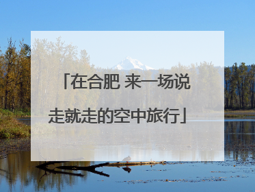 在合肥 来一场说走就走的空中旅行