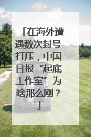 在海外遭遇数次封号打压，中国日报“起底工作室”为啥那么刚？