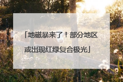 地磁暴来了！部分地区或出现红绿复合极光