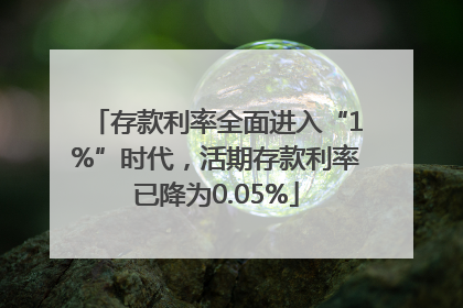 存款利率全面进入“1%”时代，活期存款利率已降为0.05%